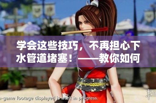 学会这些技巧，不再担心下水管道堵塞！——教你如何疏通小妈下水管道