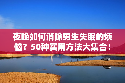 夜晚如何消除男生失眠的烦恼？50种实用方法大集合！