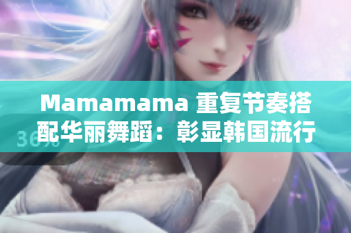 Mamamama 重复节奏搭配华丽舞蹈：彰显韩国流行音乐魅力