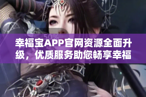 幸福宝APP官网资源全面升级，优质服务助您畅享幸福生活