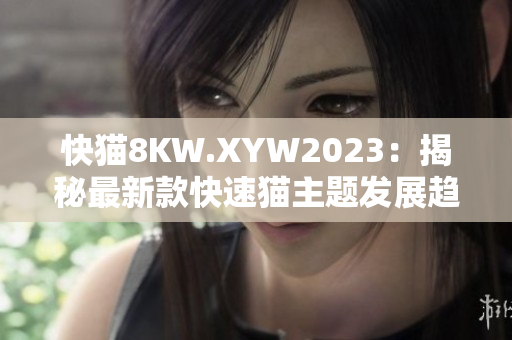 快猫8KW.XYW2023：揭秘最新款快速猫主题发展趋势