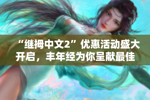 “继拇中文2”优惠活动盛大开启，丰年经为你呈献最佳福利 