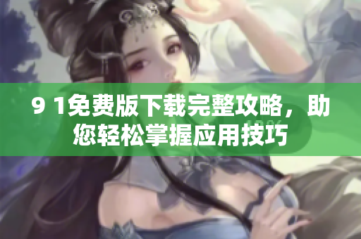 9 1免费版下载完整攻略，助您轻松掌握应用技巧
