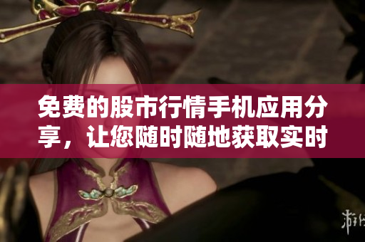 免费的股市行情手机应用分享，让您随时随地获取实时行情