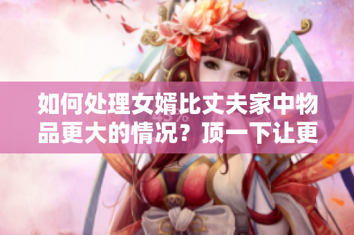 如何处理女婿比丈夫家中物品更大的情况？顶一下让更多人知道！