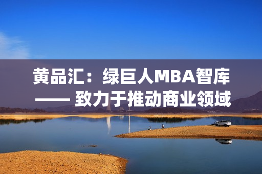 黄品汇：绿巨人MBA智库 —— 致力于推动商业领域的创新与发展(1)