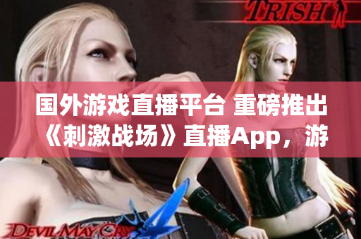 国外游戏直播平台 重磅推出《刺激战场》直播App，游戏玩家可在线观看战斗动态