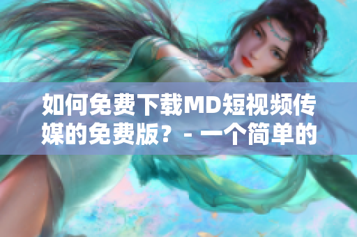 如何免费下载MD短视频传媒的免费版？- 一个简单的指南