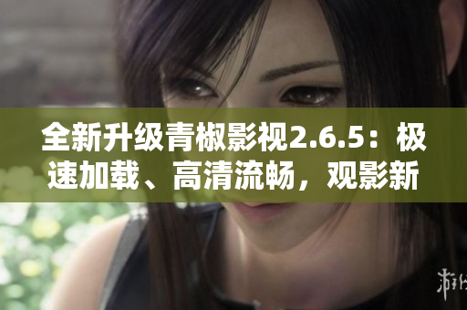 全新升级青椒影视2.6.5：极速加载、高清流畅，观影新体验！