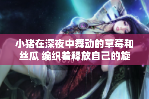 小猪在深夜中舞动的草莓和丝瓜 编织着释放自己的旋律