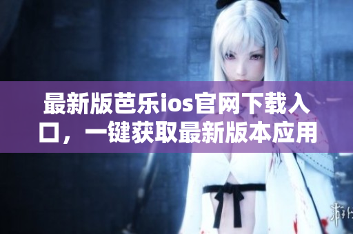 最新版芭乐ios官网下载入口，一键获取最新版本应用