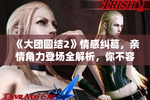 《大团圆结2》情感纠葛，亲情角力登场全解析，你不容错过！