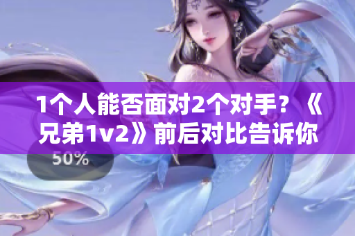 1个人能否面对2个对手？《兄弟1v2》前后对比告诉你答案！