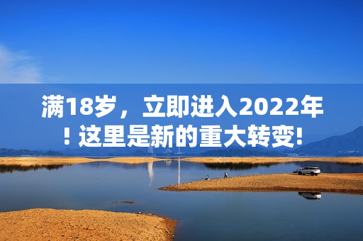 满18岁，立即进入2022年! 这里是新的重大转变!