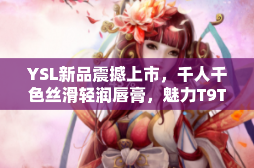 YSL新品震撼上市，千人千色丝滑轻润唇膏，魅力T9T9T9T9