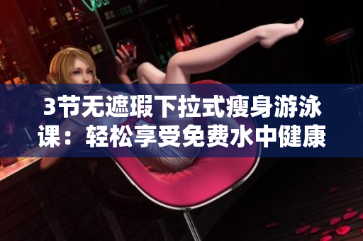 3节无遮瑕下拉式瘦身游泳课：轻松享受免费水中健康运动