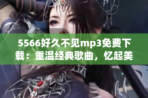 5566好久不见mp3免费下载：重温经典歌曲，忆起美好时光