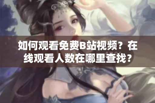 如何观看免费B站视频？在线观看人数在哪里查找？