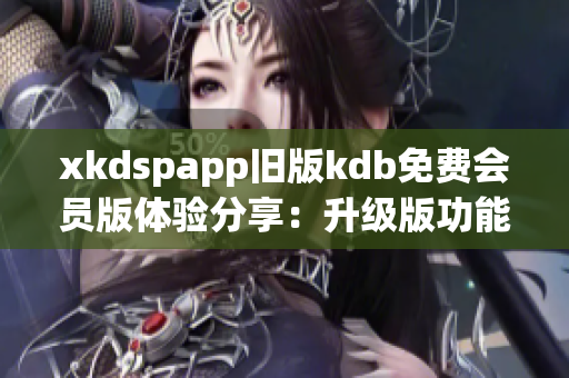 xkdspapp旧版kdb免费会员版体验分享：升级版功能全面提升(1)