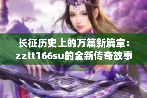 长征历史上的万篇新篇章：zztt166su的全新传奇故事(1)