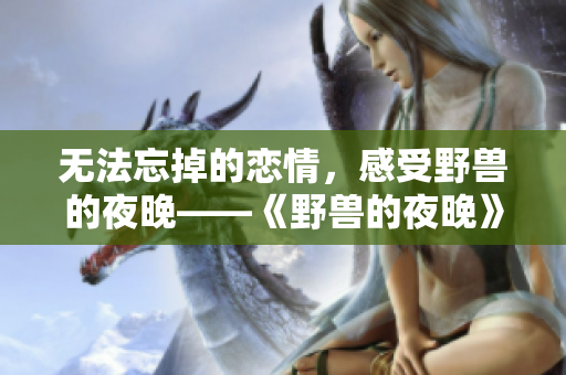 无法忘掉的恋情，感受野兽的夜晚——《野兽的夜晚》第一季