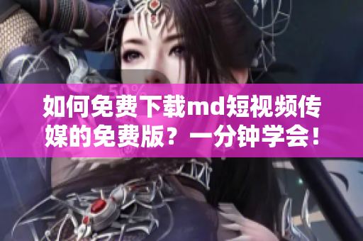 如何免费下载md短视频传媒的免费版？一分钟学会！