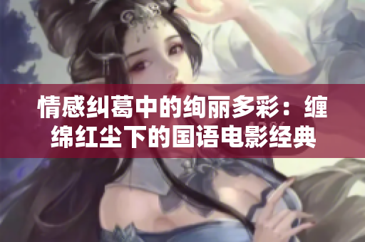 情感纠葛中的绚丽多彩：缠绵红尘下的国语电影经典