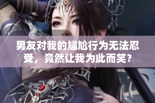 男友对我的尴尬行为无法忍受，竟然让我为此而笑？