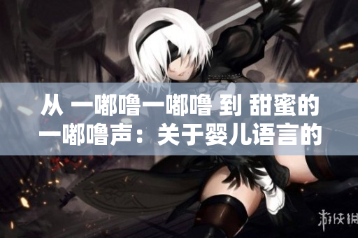 从 一嘟噜一嘟噜 到 甜蜜的一嘟噜声：关于婴儿语言的研究