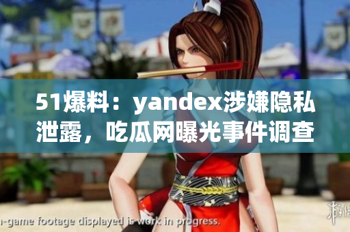 51爆料：yandex涉嫌隐私泄露，吃瓜网曝光事件调查深入