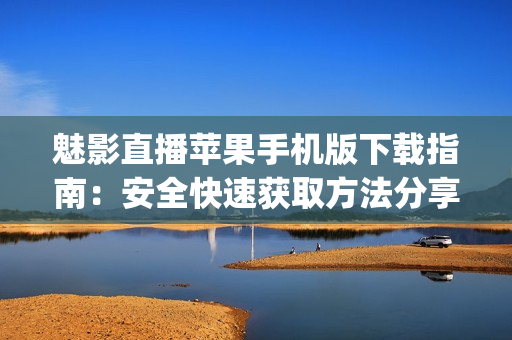 魅影直播苹果手机版下载指南：安全快速获取方法分享(1)
