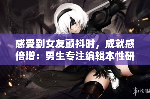感受到女友颤抖时，成就感倍增：男生专注编辑本性研究揭示成因