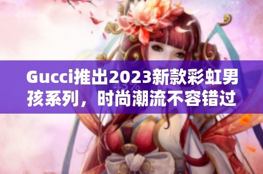 Gucci推出2023新款彩虹男孩系列，时尚潮流不容错过！