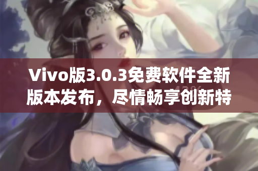 Vivo版3.0.3免费软件全新版本发布，尽情畅享创新特性(1)