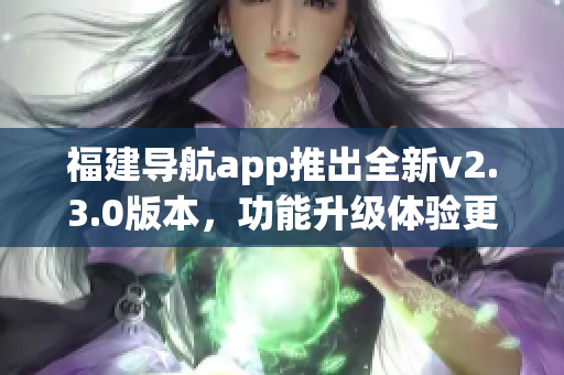 福建导航app推出全新v2.3.0版本，功能升级体验更便捷(1)