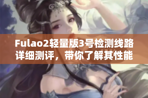 Fulao2轻量版3号检测线路详细测评，带你了解其性能和优势