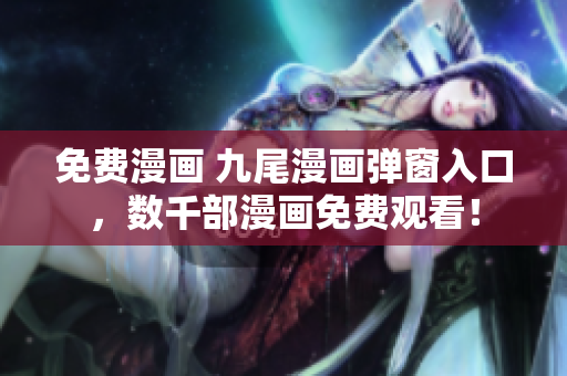 免费漫画 九尾漫画弹窗入口，数千部漫画免费观看！