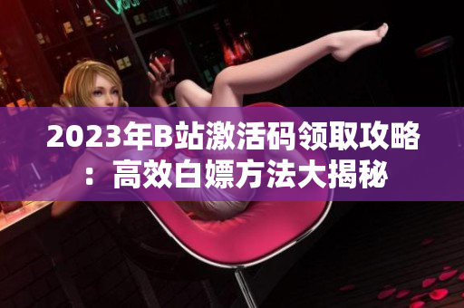 2023年B站激活码领取攻略：高效白嫖方法大揭秘