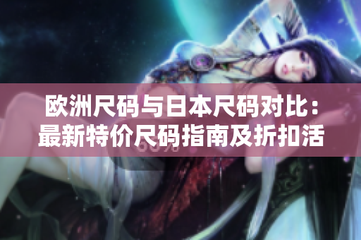 欧洲尺码与日本尺码对比：最新特价尺码指南及折扣活动