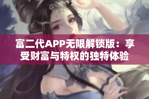 富二代APP无限解锁版：享受财富与特权的独特体验