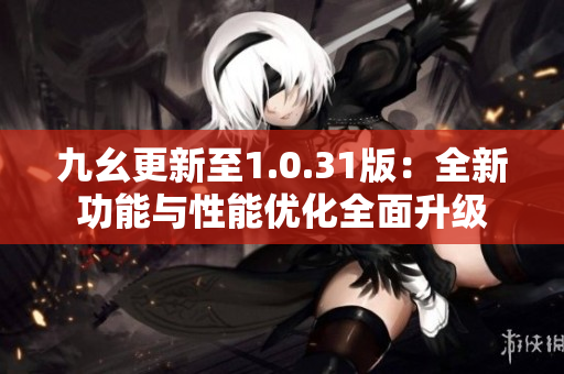 九幺更新至1.0.31版：全新功能与性能优化全面升级