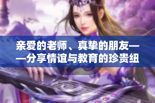 亲爱的老师、真挚的朋友——分享情谊与教育的珍贵纽带
