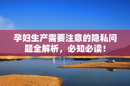 孕妇生产需要注意的隐私问题全解析，必知必读！