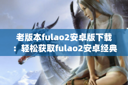 老版本fulao2安卓版下载：轻松获取fulao2安卓经典版本(1)