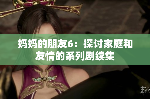 妈妈的朋友6：探讨家庭和友情的系列剧续集