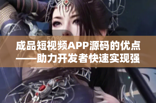 成品短视频APP源码的优点——助力开发者快速实现强大的短视频应用