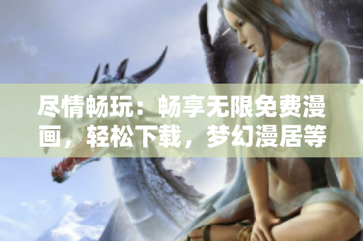 尽情畅玩：畅享无限免费漫画，轻松下载，梦幻漫居等你来探索
