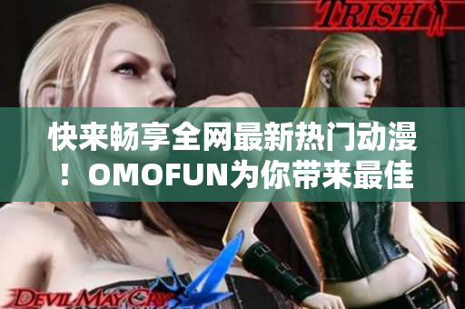 快来畅享全网最新热门动漫！OMOFUN为你带来最佳观看体验