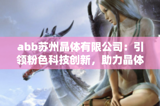 abb苏州晶体有限公司：引领粉色科技创新，助力晶体产业发展