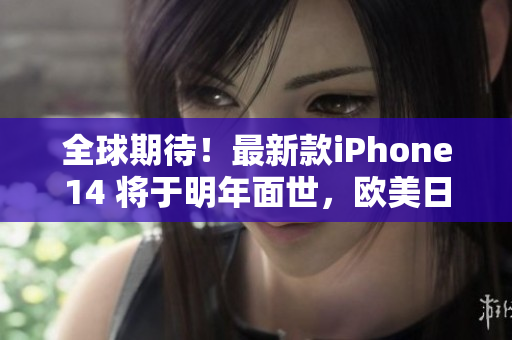 全球期待！最新款iPhone14 将于明年面世，欧美日韩版本惊艳来袭